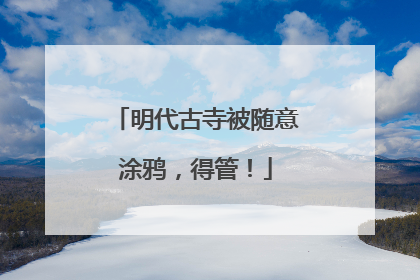 明代古寺被随意涂鸦，得管！