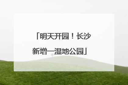 明天开园！长沙新增一湿地公园
