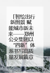 智绘出行新图景 赋能城市新未来——郑州公交集团以“四新”体系书写高质量发展篇章