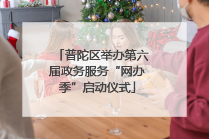 普陀区举办第六届政务服务“网办季”启动仪式