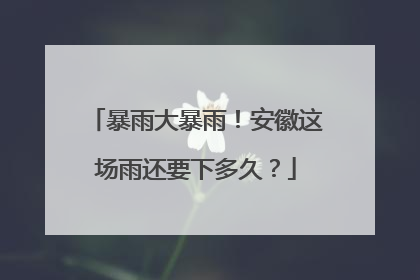 暴雨大暴雨！安徽这场雨还要下多久？