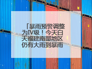 暴雨预警调整为Ⅳ级！今天白天福建南部地区仍有大雨到暴雨，注意防范