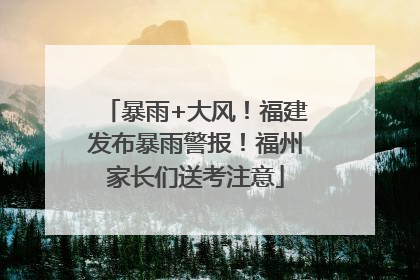 暴雨+大风！福建发布暴雨警报！福州家长们送考注意