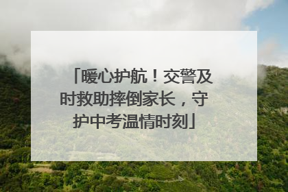 暖心护航！交警及时救助摔倒家长，守护中考温情时刻