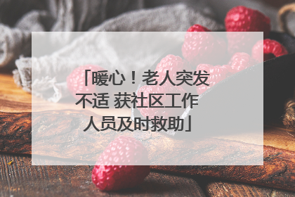 暖心！老人突发不适 获社区工作人员及时救助