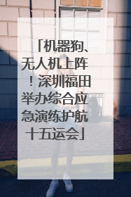 机器狗、无人机上阵！深圳福田举办综合应急演练护航十五运会