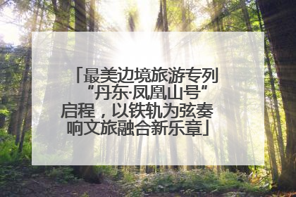 最美边境旅游专列“丹东·凤凰山号”启程，以铁轨为弦奏响文旅融合新乐章