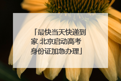 最快当天快递到家 北京启动高考身份证加急办理