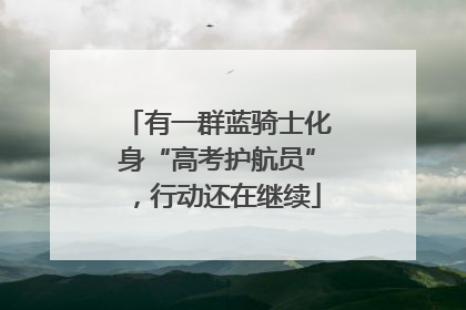 有一群蓝骑士化身“高考护航员”，行动还在继续