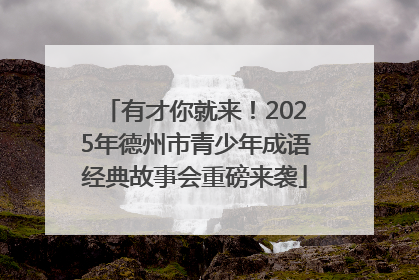 有才你就来！2025年德州市青少年成语经典故事会重磅来袭