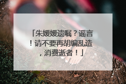 朱媛媛遗嘱？谣言！请不要再胡编乱造，消费逝者！