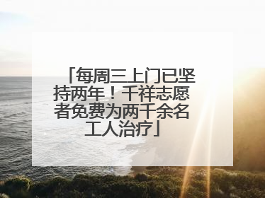 每周三上门已坚持两年！千祥志愿者免费为两千余名工人治疗