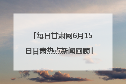 每日甘肃网6月15日甘肃热点新闻回顾