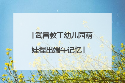 武昌教工幼儿园萌娃捏出端午记忆