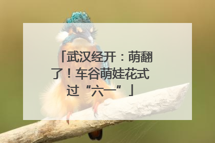 武汉经开：萌翻了！车谷萌娃花式过“六一”