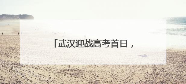 武汉迎战高考首日，全市考点未见积水