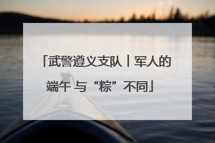 武警遵义支队︱军人的端午 与“粽”不同