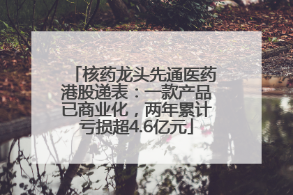 核药龙头先通医药港股递表：一款产品已商业化，两年累计亏损超4.6亿元