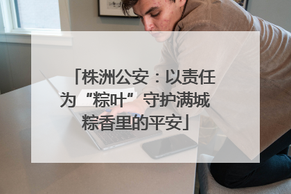 株洲公安：以责任为“粽叶”守护满城粽香里的平安