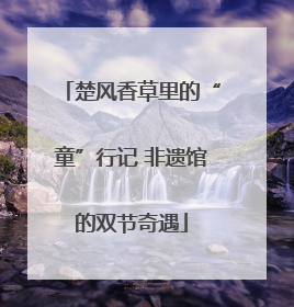 楚风香草里的“童”行记 非遗馆的双节奇遇