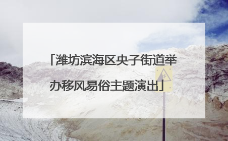 潍坊滨海区央子街道举办移风易俗主题演出