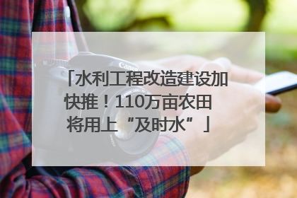 水利工程改造建设加快推！110万亩农田将用上“及时水”