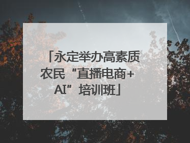 永定举办高素质农民“直播电商+AI”培训班