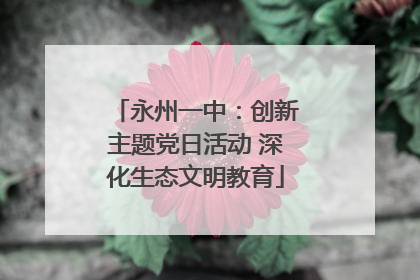 永州一中：创新主题党日活动 深化生态文明教育