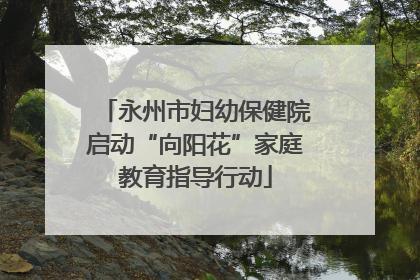 永州市妇幼保健院启动“向阳花”家庭教育指导行动