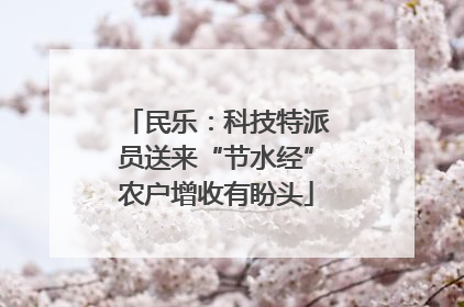 民乐：科技特派员送来“节水经”农户增收有盼头