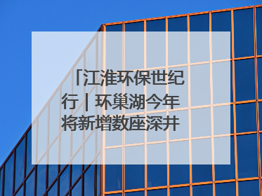 江淮环保世纪行｜环巢湖今年将新增数座深井控藻平台
