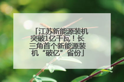 江苏新能源装机突破1亿千瓦！长三角首个新能源装机“破亿”省份