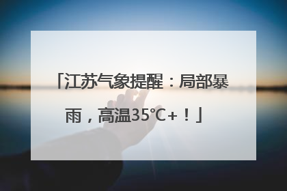 江苏气象提醒：局部暴雨，高温35℃+！
