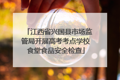 江西省兴国县市场监管局开展高考考点学校食堂食品安全检查