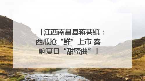 江西南昌县蒋巷镇：西瓜抢“鲜”上市 奏响夏日“甜蜜曲”