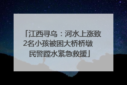 江西寻乌：河水上涨致2名小孩被困大桥桥墩 民警蹚水紧急救援