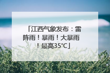 江西气象发布：雷阵雨！暴雨！大暴雨！最高35℃