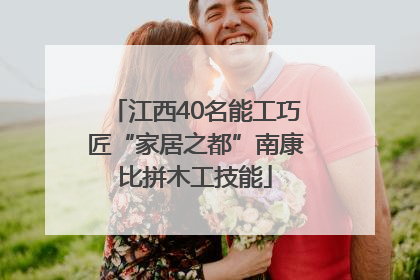 江西40名能工巧匠“家居之都”南康比拼木工技能