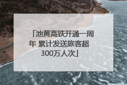 池黄高铁开通一周年 累计发送旅客超300万人次