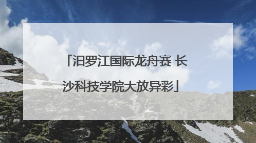 汨罗江国际龙舟赛 长沙科技学院大放异彩