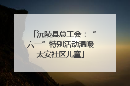 沅陵县总工会：“六一”特别活动温暖太安社区儿童