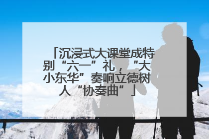 沉浸式大课堂成特别“六一”礼，“大小东华”奏响立德树人“协奏曲”