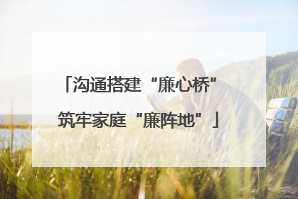 沟通搭建“廉心桥” 筑牢家庭“廉阵地”