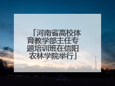 河南省高校体育教学部主任专题培训班在信阳农林学院举行