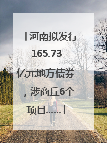 河南拟发行165.73亿元地方债券，涉商丘6个项目……
