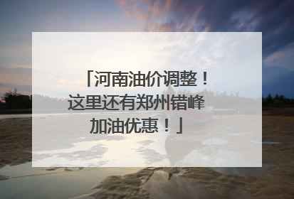 河南油价调整！这里还有郑州错峰加油优惠！