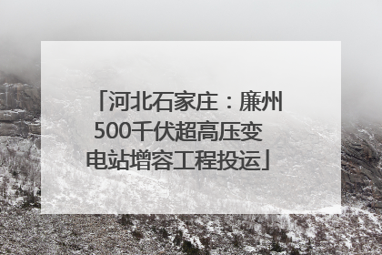 河北石家庄：廉州500千伏超高压变电站增容工程投运
