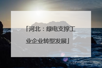 河北：绿电支撑工业企业转型发展