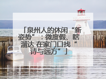 泉州人的休闲“新姿势”：微度假、瞎溜达 在家门口找“诗与远方”