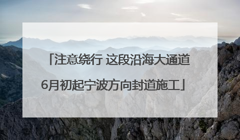 注意绕行 这段沿海大通道6月初起宁波方向封道施工